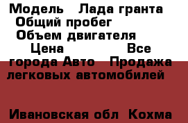  › Модель ­ Лада гранта › Общий пробег ­ 15 000 › Объем двигателя ­ 2 › Цена ­ 150 000 - Все города Авто » Продажа легковых автомобилей   . Ивановская обл.,Кохма г.